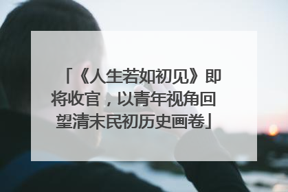 《人生若如初见》即将收官，以青年视角回望清末民初历史画卷