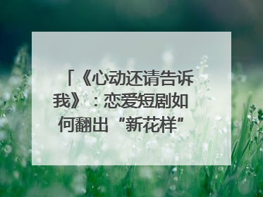 《心动还请告诉我》：恋爱短剧如何翻出“新花样”？｜微剧评