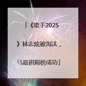 《歌手2025》林志炫被淘汰，马嘉祺揭榜成功