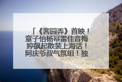 《酱园弄》首映！章子怡杨幂雷佳音梅婷飙起散装上海话！阿庆爷叔气氛组！独独没见他……