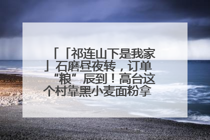 「祁连山下是我家」石磨昼夜转，订单“粮”辰到！高台这个村靠黑小麦面粉拿下成立来最大订单
