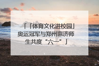 「体育文化进校园」奥运冠军与郑州惠济师生共度“六一”