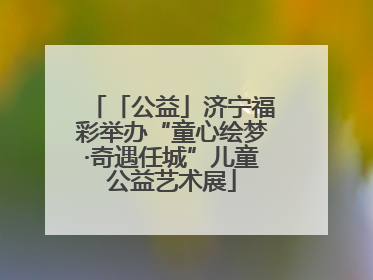 「公益」济宁福彩举办“童心绘梦·奇遇任城”儿童公益艺术展