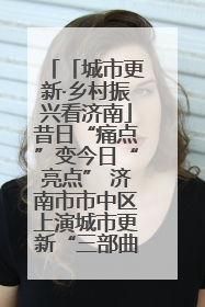 「城市更新·乡村振兴看济南」昔日“痛点”变今日“亮点” 济南市市中区上演城市更新“三部曲”
