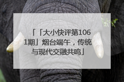 「大小快评第1061期」烟台端午，传统与现代交融共鸣