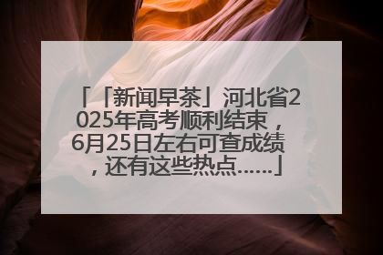 「新闻早茶」河北省2025年高考顺利结束，6月25日左右可查成绩，还有这些热点……