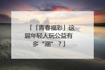 「青春福彩」这届年轻人玩公益有多“潮”？