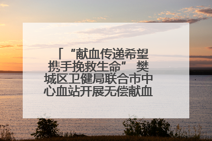 “献血传递希望 携手挽救生命” 樊城区卫健局联合市中心血站开展无偿献血科普公益活动