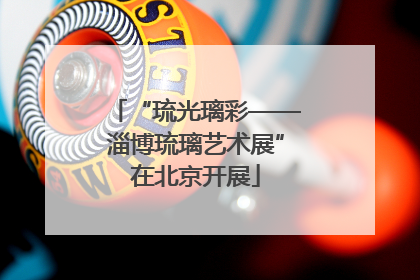 “琉光璃彩——淄博琉璃艺术展”在北京开展