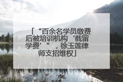 “百余名学员缴费后被培训机构‘截留学费’”，徐玉莲律师支招维权
