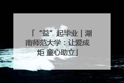 “益”起毕业｜湖南师范大学：让爱成炬 童心助立