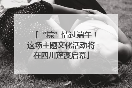“粽”情过端午！这场主题文化活动将在四川蓬溪启幕