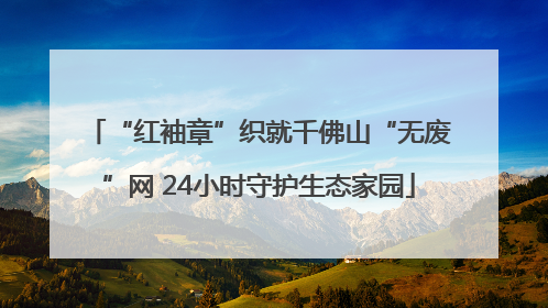 “红袖章”织就千佛山“无废”网 24小时守护生态家园