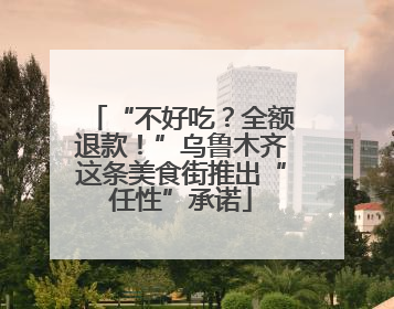 “不好吃？全额退款！”乌鲁木齐这条美食街推出“任性”承诺