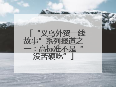 “义乌外贸一线故事”系列报道之一：高标准不是“没苦硬吃”
