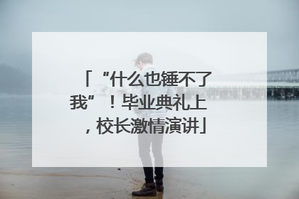 “什么也锤不了我”！毕业典礼上，校长激情演讲