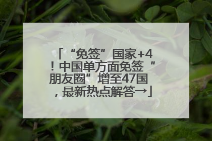 “免签”国家+4！中国单方面免签“朋友圈”增至47国，最新热点解答→