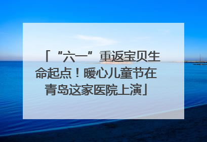 “六一”重返宝贝生命起点！暖心儿童节在青岛这家医院上演