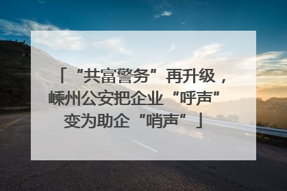 “共富警务”再升级，嵊州公安把企业“呼声”变为助企“哨声”