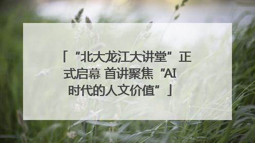“北大龙江大讲堂”正式启幕 首讲聚焦“AI时代的人文价值”