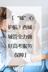 “城”心护航！西城城管全力做好高考服务保障