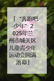 “奔跑吧·少年”2025年兰州市城关区儿童青少年运动会圆满落幕