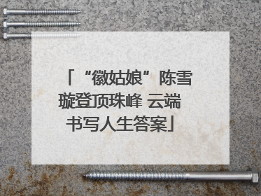 “徽姑娘”陈雪璇登顶珠峰 云端书写人生答案