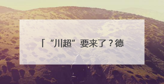 “川超”要来了？德阳已经开始行动！