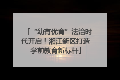 “幼有优育”法治时代开启！湘江新区打造学前教育新标杆