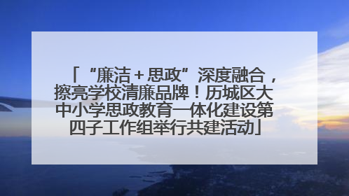 “廉洁＋思政”深度融合，擦亮学校清廉品牌！历城区大中小学思政教育一体化建设第四子工作组举行共建活动