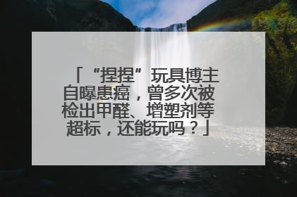 “捏捏”玩具博主自曝患癌，曾多次被检出甲醛、增塑剂等超标，还能玩吗？