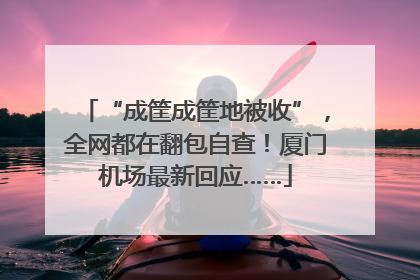 “成筐成筐地被收”，全网都在翻包自查！厦门机场最新回应……