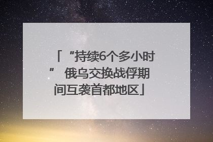 “持续6个多小时” 俄乌交换战俘期间互袭首都地区