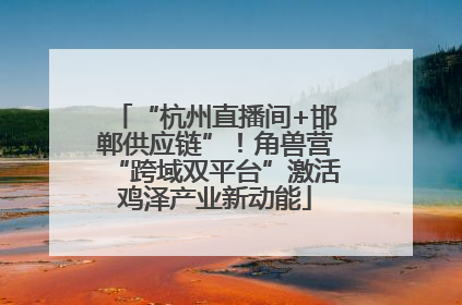 “杭州直播间+邯郸供应链”！角兽营“跨域双平台”激活鸡泽产业新动能