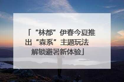 “林都”伊春今夏推出“森系”主题玩法 解锁避暑新体验
