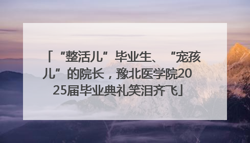 “整活儿”毕业生、“宠孩儿”的院长，豫北医学院2025届毕业典礼笑泪齐飞