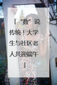 “数”说传统！大学生与社区老人共迎端午