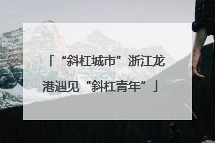 “斜杠城市”浙江龙港遇见“斜杠青年”