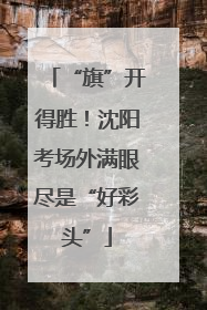 “旗”开得胜！沈阳考场外满眼尽是“好彩头”