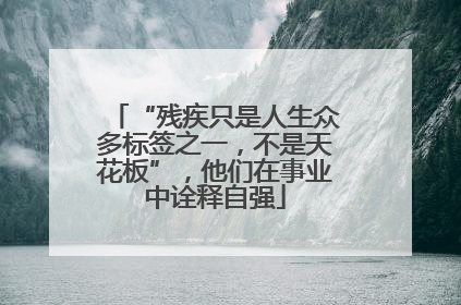 “残疾只是人生众多标签之一，不是天花板”，他们在事业中诠释自强