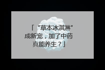 “草本冰淇淋”成新宠，加了中药真能养生？