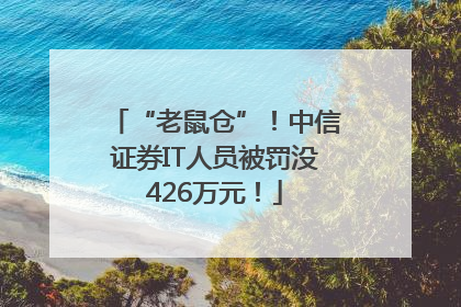 “老鼠仓”！中信证券IT人员被罚没426万元！