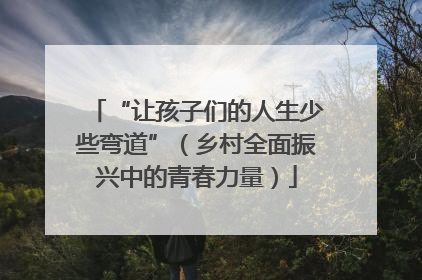 “让孩子们的人生少些弯道”（乡村全面振兴中的青春力量）