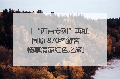 “西南专列”再抵固原 870名游客畅享清凉红色之旅