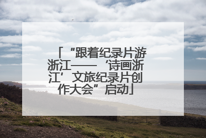 “跟着纪录片游浙江——‘诗画浙江’文旅纪录片创作大会”启动