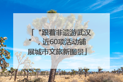 “跟着非遗游武汉”，近60项活动铺展城市文旅新图景