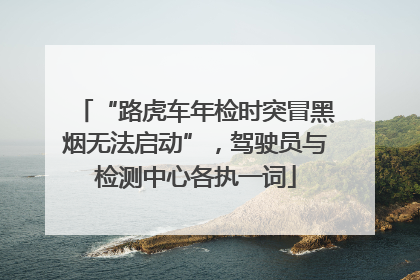 “路虎车年检时突冒黑烟无法启动”，驾驶员与检测中心各执一词