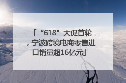 “618”大促首轮，宁波跨境电商零售进口销量超16亿元