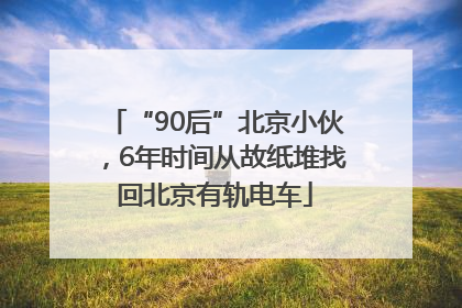 “90后”北京小伙，6年时间从故纸堆找回北京有轨电车