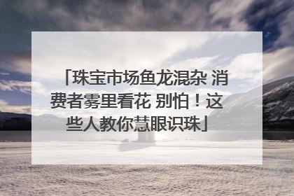 珠宝市场鱼龙混杂 消费者雾里看花 别怕！这些人教你慧眼识珠